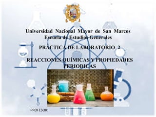 Universidad Nacional Mayor de San Marcos
Escuela de Estudios Generales
PRÁCTICA DE LABORATORIO 2
REACCIONES QUÍMICAS Y PROPIEDADES
PERIODICAS
PROFESOR:
 