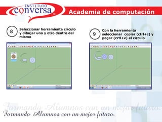 Resultados, No Excusas, Termina todo lo que Empiezas, Trabajo en EquipoResultados, No Excusas, Termina todo lo que Empiezas, Trabajo en Equipo
Seleccionar herramienta circulo
y dibujar uno y otro dentro del
mismo
88
99
Con la herramienta
seleccionar copiar (ctrl+c) y
pegar (crtl+v) el circulo
Academia de computación
 