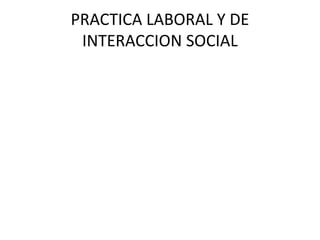 PRACTICA LABORAL Y DE
INTERACCION SOCIAL
 