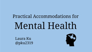 Practical Accommodations for
Mental Health
Laura Ku
@pku2319
 