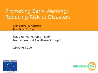 Promoting Early Warning: Reducing Risk to Disasters Gehendra B. Gurung Practical Action National Workshop on DRR: Innovation and Excellence in Nepal 29 June 2010 