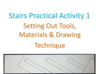 Stairs Practical Activity 1
Setting Out Tools,
Materials & Drawing
Technique
 