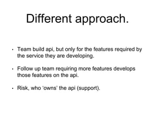 Different approach.
• Team build api, but only for the features required by
the service they are developing.
• Follow up t...