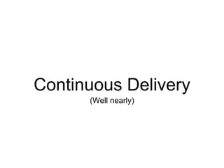 Continuous Delivery
(Well nearly)
 