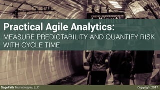 SagePath Technologies, LLC Copyright 2017
Practical Agile Analytics:
MEASURE PREDICTABILITY AND QUANTIFY RISK
WITH CYCLE TIME
1
 