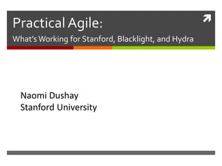 
Practical Agile:
What’s Working for Stanford, Blacklight, and Hydra
Naomi Dushay
Stanford University
 