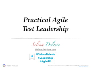 This work is licensed under the Creative Commons Attribution-NonCommercial-ShareAlike 4.0 International License
View a copy of this license.
© Selena Delesie, 2017
Practical Agile
Test Leadership
DelesieSolutions.com
@SelenaDelesie
#Leadership
#AgileTD
Selena Delesie
 