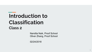 Introduction to
Classification
Class 2
1
Nandita Naik, Proof School
Oliver Zhang, Proof School
02/24/2018
 