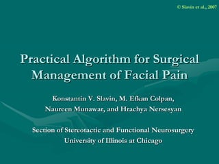 © Slavin et al., 2007




Practical Algorithm for Surgical
  Management of Facial Pain
      Konstantin V. Slavin, M. Efkan Colpan,
     Naureen Munawar, and Hrachya Nersesyan

  Section of Stereotactic and Functional Neurosurgery
             University of Illinois at Chicago
 