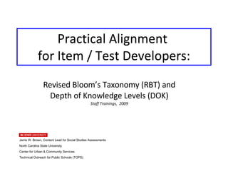 Practical Alignment  for Item / Test Developers: Revised Bloom’s Taxonomy (RBT) and  Depth of Knowledge Levels (DOK) Staff Trainings,  2009 Jerrie W. Brown, Content Lead for Social Studies Assessments North Carolina State University  Center for Urban & Community Services Technical Outreach for Public Schools (TOPS) 