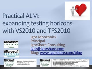 Practical ALM:expanding testing horizons with VS2010 and TFS2010 Igor Moochnick Principal IgorShare Consulting igor@igorshare.com Blog: www.igorshare.com/blog 