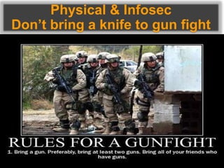 Physical & Infosec
Don’t bring a knife to gun fight
 