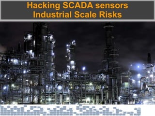 Hacking SCADA sensors
Industrial Scale Risks
 