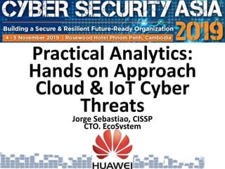 Practical Analytics:
Hands on Approach
Cloud & IoT Cyber
ThreatsJorge Sebastiao, CISSP
CTO, EcoSystem
 