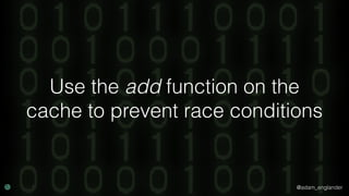 @adam_englander
Use the add function on the
cache to prevent race conditions
 