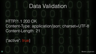 @adam_englander
Data Validation
HTTP/1.1 200 OK
Content-Type: application/json; charset=UTF-8
Content-Length: 21
{"active"...