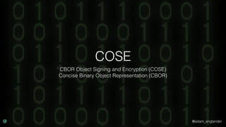 @adam_englander
COSE
CBOR Object Signing and Encryption (COSE)
Concise Binary Object Representation (CBOR)
 