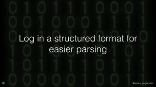 @adam_englander
Log in a structured format for
easier parsing
 