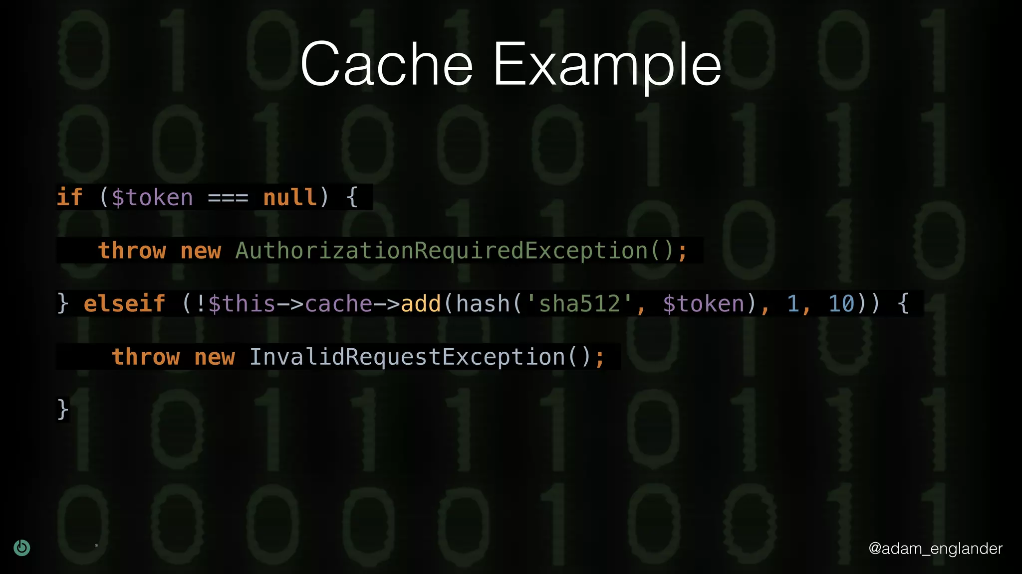 @adam_englander Cache Example if ($token === null) { throw new AuthorizationRequiredException(); } elseif (!$this->cache->add(hash('sha512', $token), 1, 10)) { throw new InvalidRequestException(); } 