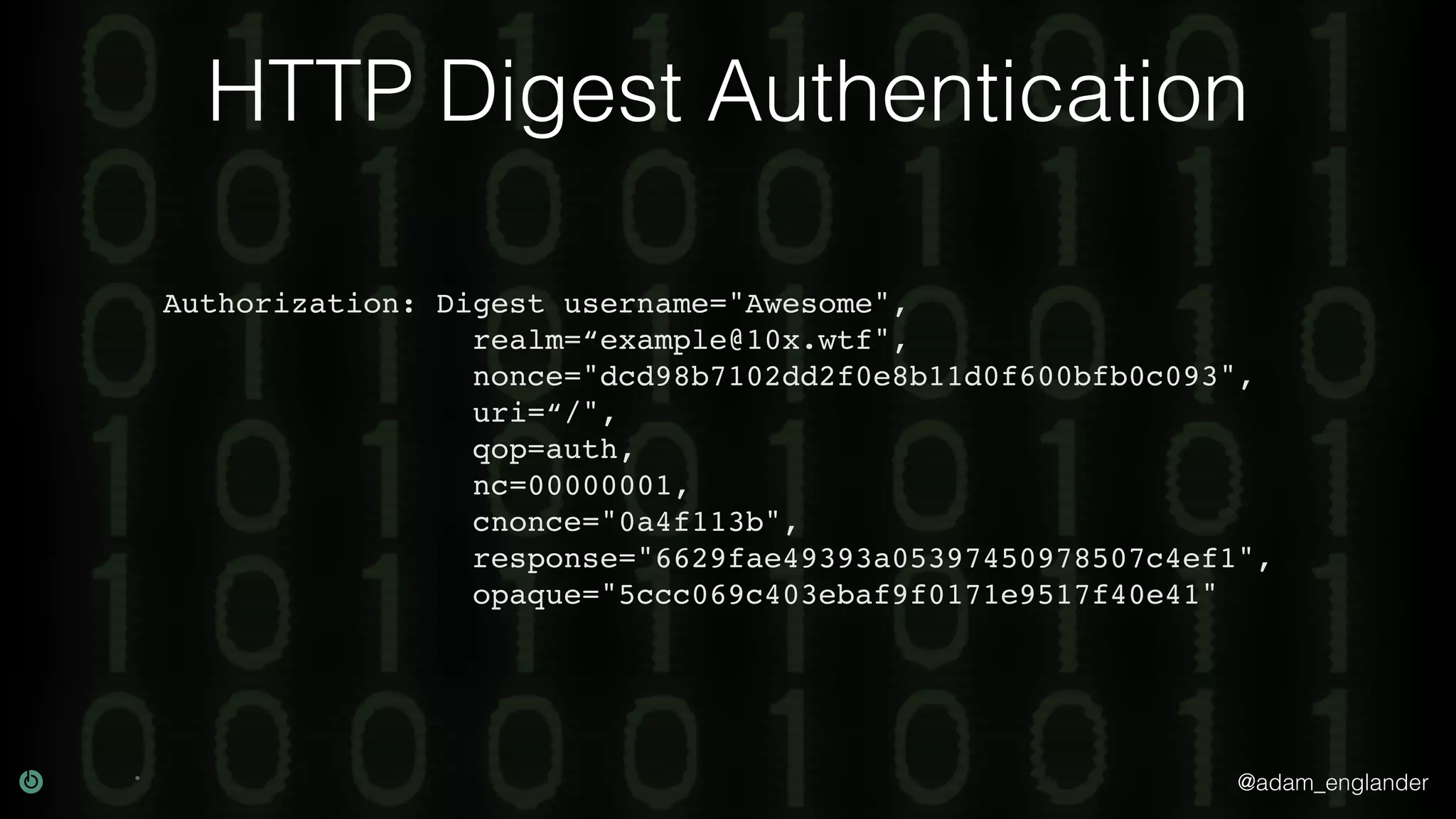 @adam_englander HTTP Digest Authentication Authorization: Digest username="Awesome", realm=“example@10x.wtf", nonce="dcd98b7102dd2f0e8b11d0f600bfb0c093", uri=“/", qop=auth, nc=00000001, cnonce="0a4f113b", response="6629fae49393a05397450978507c4ef1", opaque="5ccc069c403ebaf9f0171e9517f40e41" 