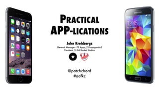 PRACTICAL 
APP-LICATIONS 
John Kreicbergs 
General Manager - P3 Apps // Propaganda3 
President // Kid Rocket Studios 
@patchchord 
#aafkc 
 
