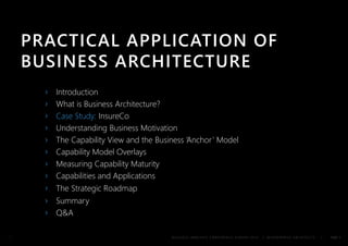 PRACTICAL APPLICATION OF 
BUSINESS ARCHITECTURE 
› Introduction 
› What is Business Architecture? 
› Case Study: InsureCo 
› Understanding Business Motivation 
› The Capability View and the Business ‘Anchor ’ Model 
› Capability Model Overlays 
› Measuring Capability Maturity 
› Capabilities and Applications 
› The Strategic Roadmap 
› Summary 
› Q&A 
B U S I N E S S A N A L Y S I S C O N F E R E N C E E U R O P E 2 0 1 4 | © E N T E R P R I S E A R C H I T E C T S | PAGE 2 
 