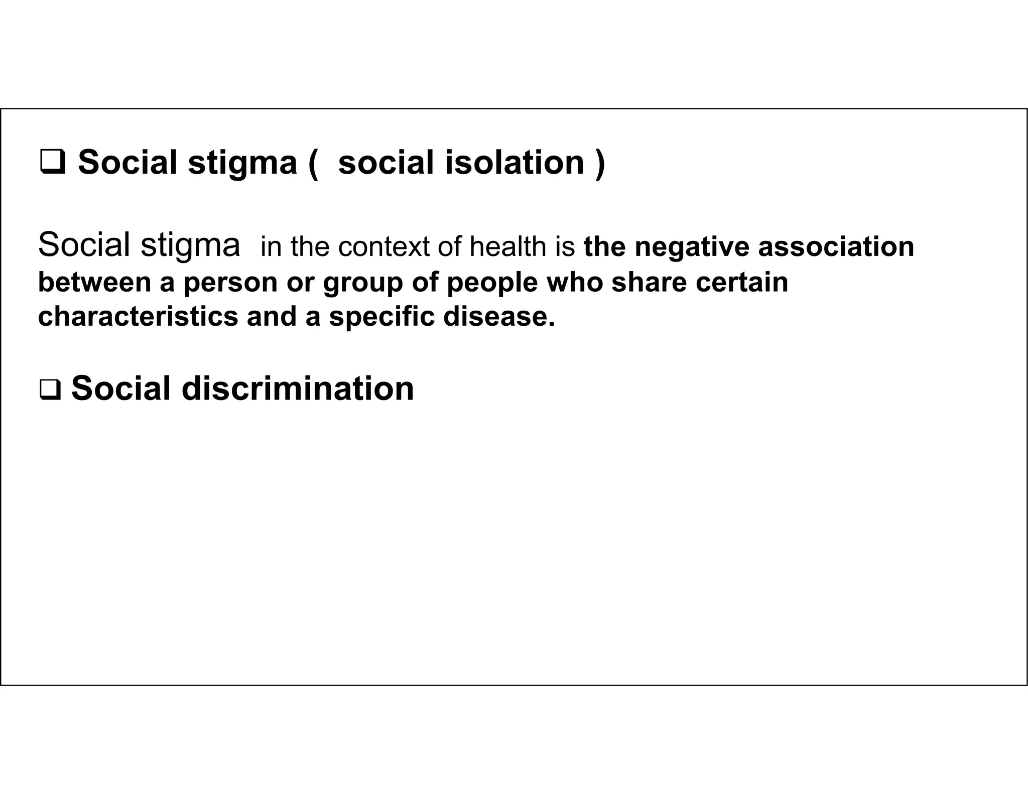  Social stigma ( social isolation )
Social stigma in the context of health is the negative association
between a person or group of people who share certain
characteristics and a specific disease.
 Social discrimination
 Social discrimination
 