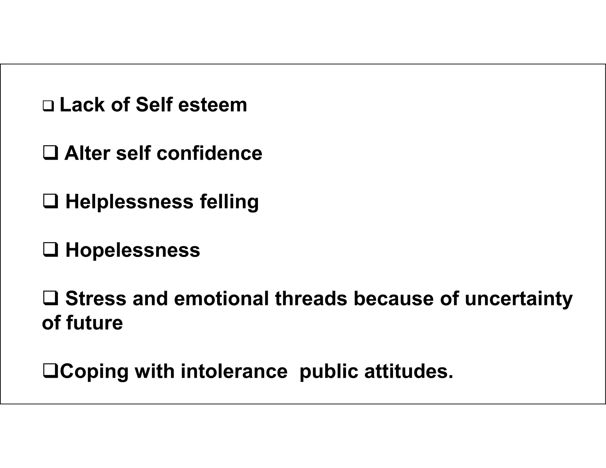  Lack of Self esteem
 Alter self confidence
 Helplessness felling
 Hopelessness
 Stress and emotional threads because of uncertainty
of future
Coping with intolerance public attitudes.
 