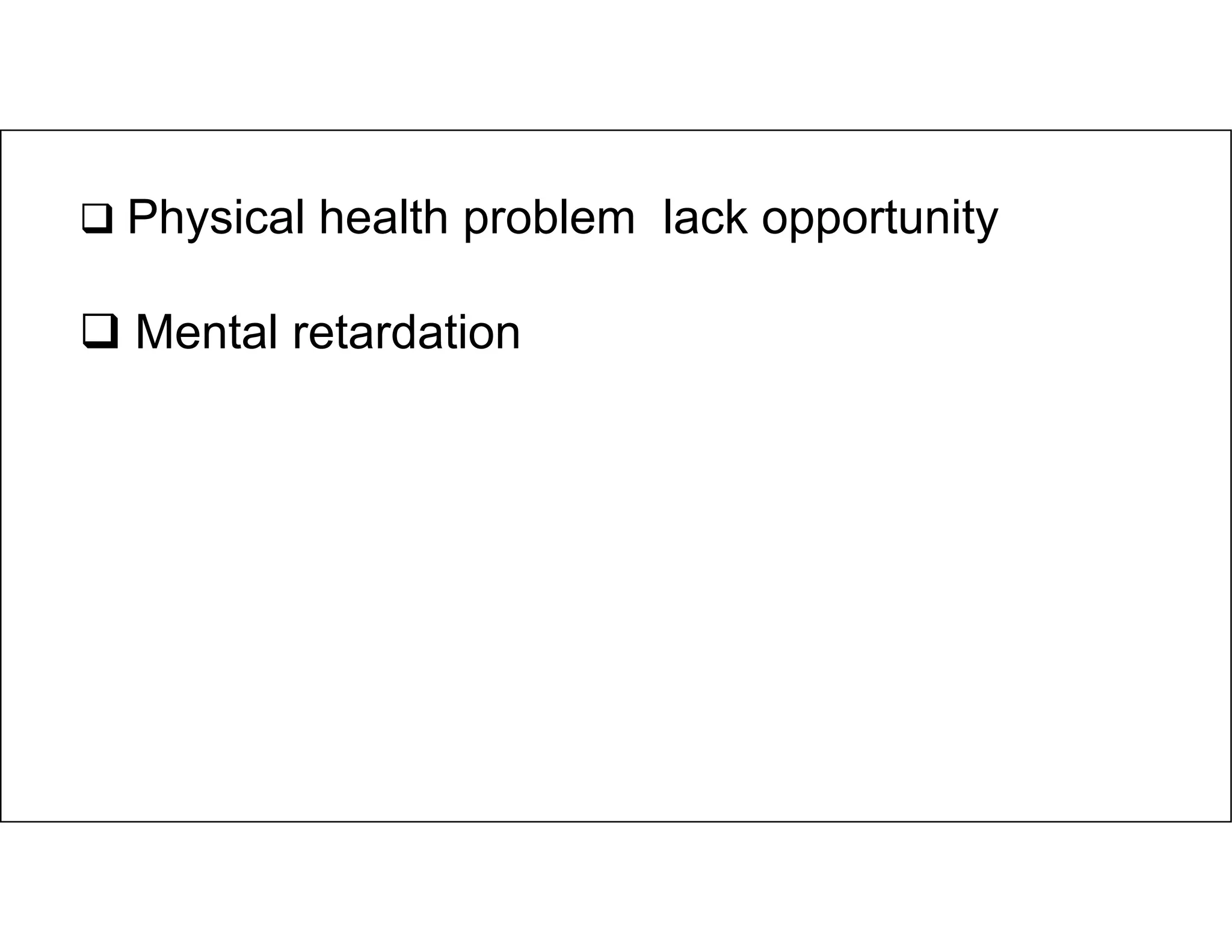  Physical health problem lack opportunity
 Mental retardation
 