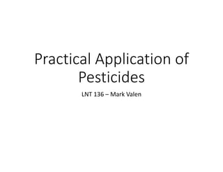 Practical Application of 
Pesticides
LNT 136 – Mark Valen
 