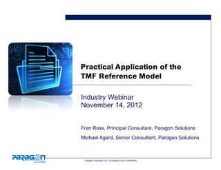 Paragon Solutions, Inc. Proprietary and Confidential
Practical Application of the
TMF Reference Model
Industry Webinar
November 14, 2012
Fran Ross, Principal Consultant, Paragon Solutions
Michael Agard, Senior Consultant, Paragon Solutions
 