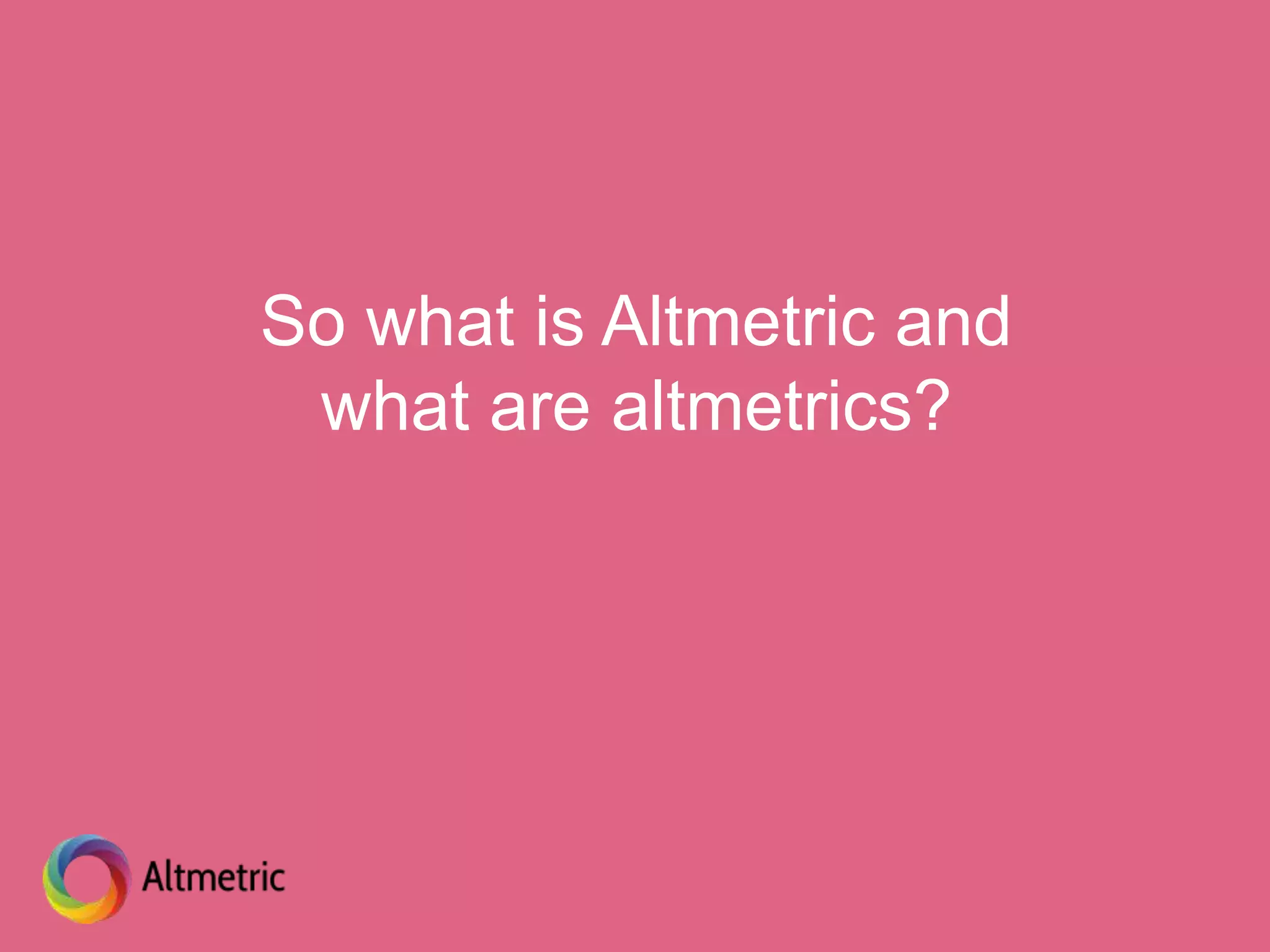 So what is Altmetric and
what are altmetrics?
 