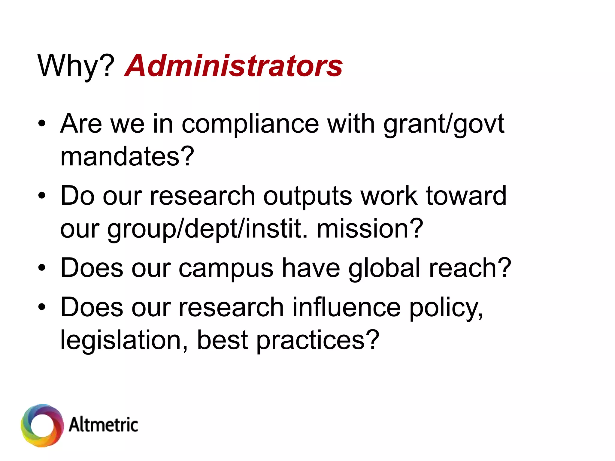 Why? Administrators
• Are we in compliance with grant/govt
mandates?
• Do our research outputs work toward
our group/dept/instit. mission?
• Does our campus have global reach?
• Does our research influence policy,
legislation, best practices?
 