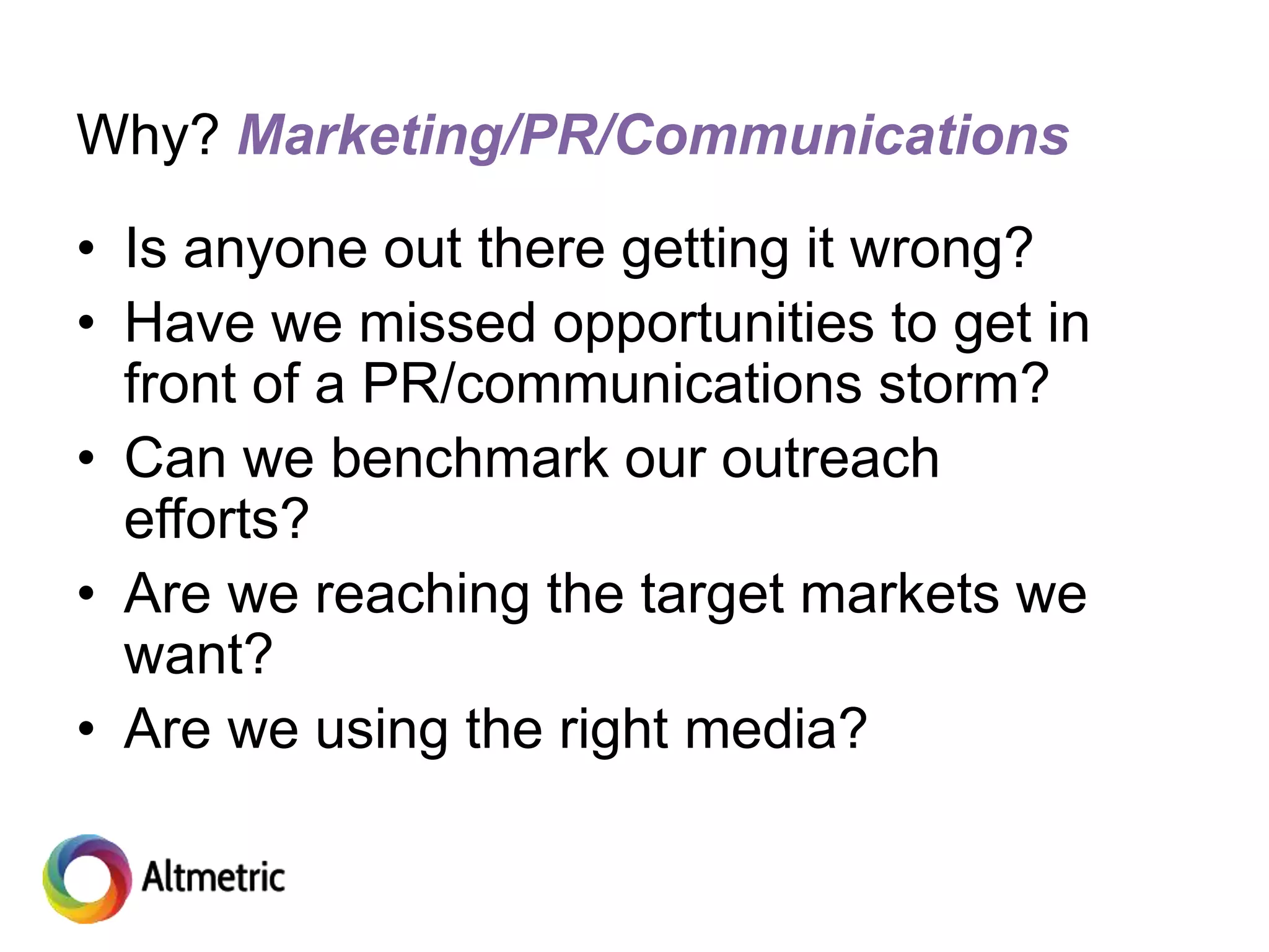 Why? Marketing/PR/Communications
• Is anyone out there getting it wrong?
• Have we missed opportunities to get in
front of a PR/communications storm?
• Can we benchmark our outreach
efforts?
• Are we reaching the target markets we
want?
• Are we using the right media?
 