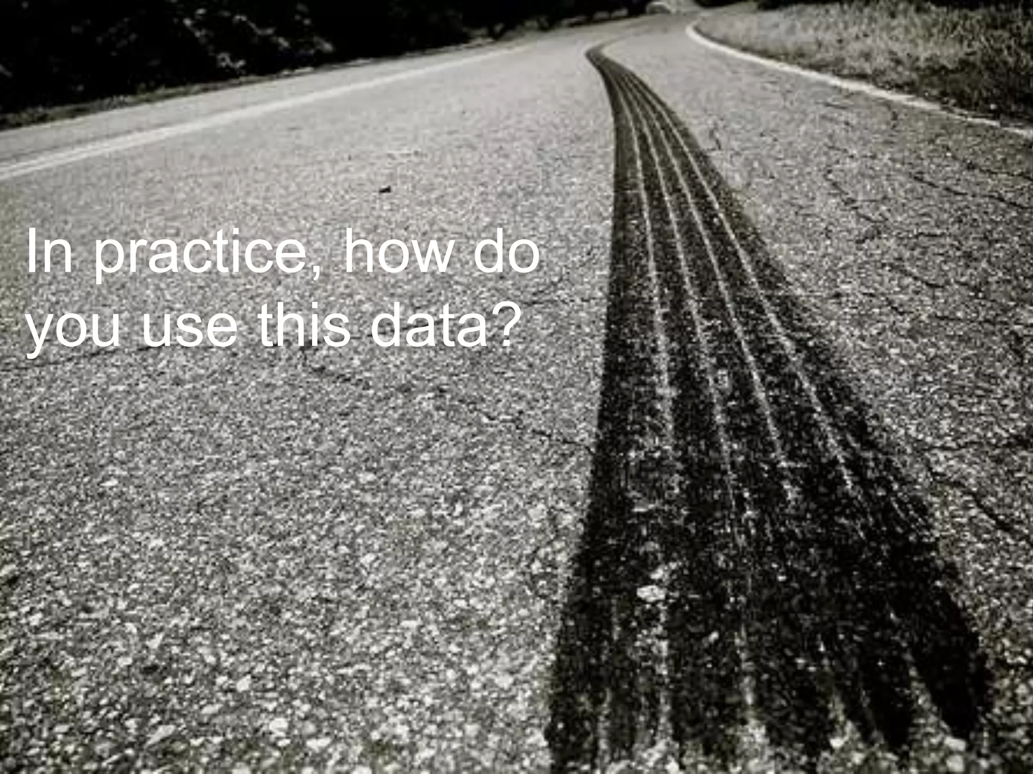 In practice, how do
you use this data?
 