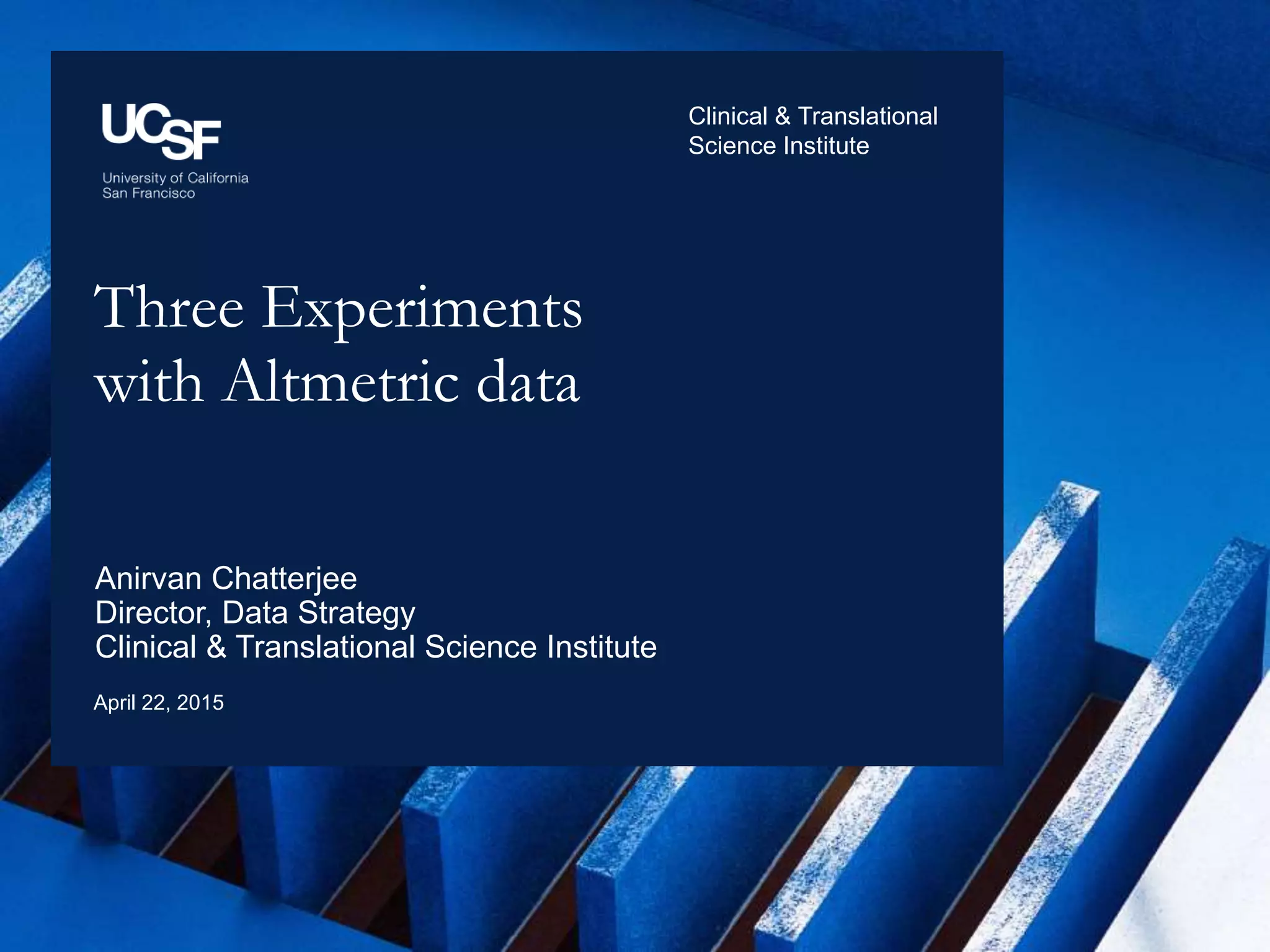 Three Experiments
with Altmetric data
April 22, 2015
Anirvan Chatterjee
Director, Data Strategy
Clinical & Translational Science Institute
Clinical & Translational
Science Institute
 