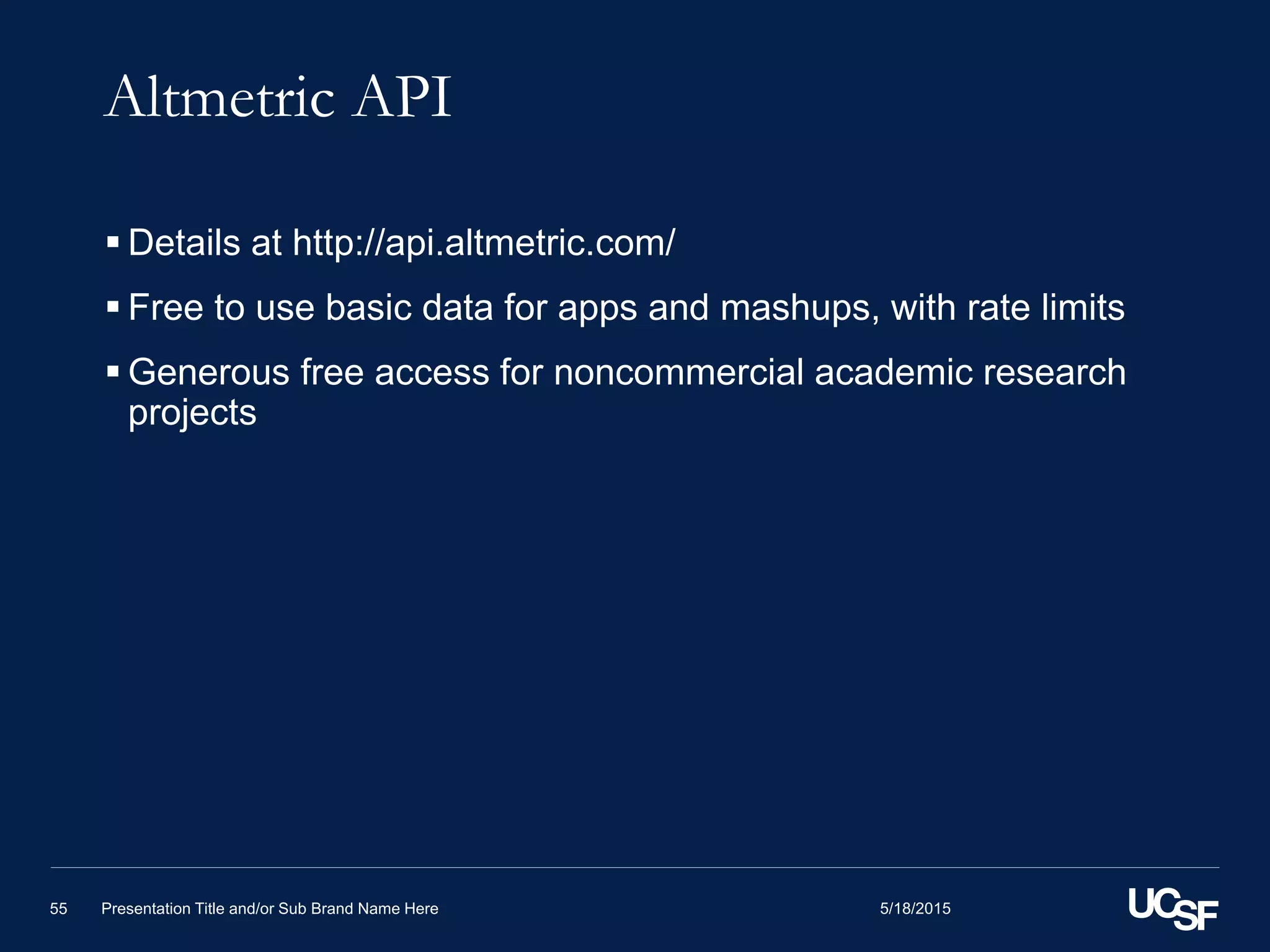 Altmetric API
 Details at http://api.altmetric.com/
 Free to use basic data for apps and mashups, with rate limits
 Generous free access for noncommercial academic research
projects
5/18/2015Presentation Title and/or Sub Brand Name Here55
 