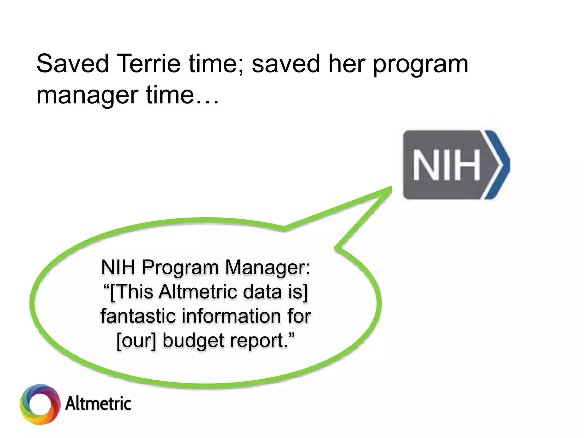 Saved Terrie time; saved her program
manager time…
NIH Program Manager:
“[This Altmetric data is]
fantastic information for
[our] budget report.”
 