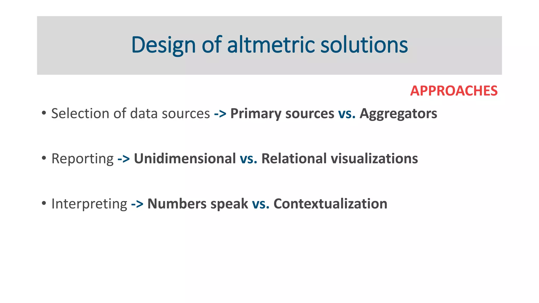 Design of altmetric solutions
APPROACHES
• Selection of data sources -> Primary sources vs. Aggregators
• Reporting -> Unidimensional vs. Relational visualizations
• Interpreting -> Numbers speak vs. Contextualization
 