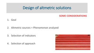 Design of altmetric solutions
SOME CONSIDERATIONS
1. Goal
2. Altmetric sources ≈ Phenomenon analyzed
3. Selection of indic...