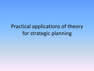 Practical applications of theory
     for strategic planning
 