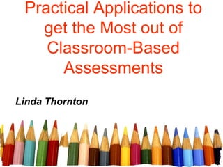 Practical Applications to
get the Most out of
Classroom-Based
Assessments
Linda Thornton
 
