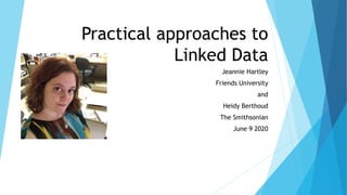 Practical approaches to
Linked Data
Jeannie Hartley
Friends University
and
Heidy Berthoud
The Smithsonian
June 9 2020
 