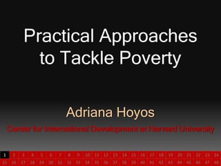 2
Practical Approaches
to Tackle Poverty
Adriana Hoyos
Center for International Development at Harvard University
4826 32313029282725 34 40393837363533 42 474645444341
2 8765431 10 1615141312119 18 232221201917 24
 