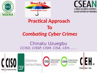 Practical Approach
To
Combating Cyber Crimes
Chinatu Uzuegbu
CCISO, CISSP, CISM, CISA, CEH…….
 