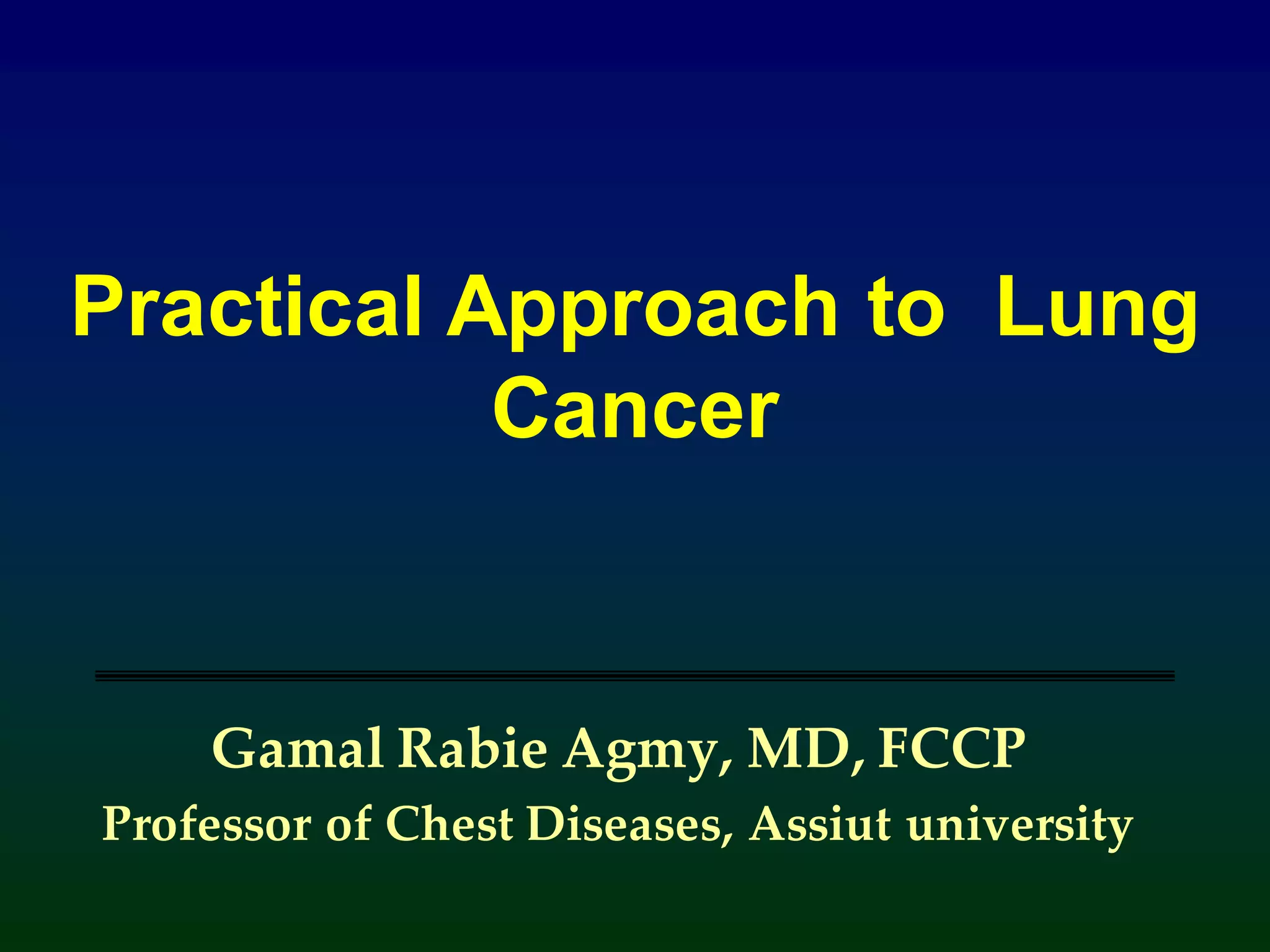 Practical Approach to Lung
Cancer
Gamal Rabie Agmy, MD, FCCP
Professor of Chest Diseases, Assiut university
 