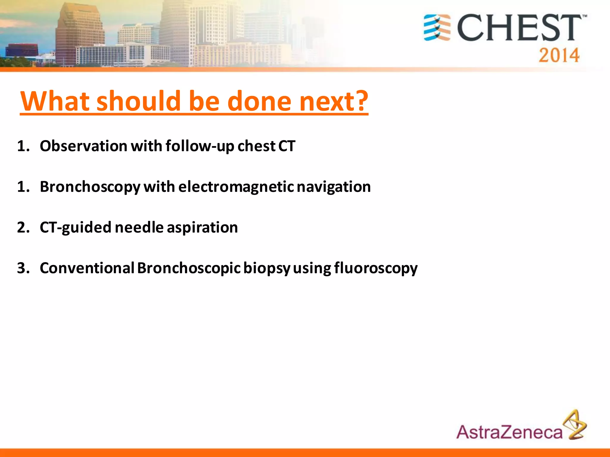 1. Observation with follow-up chestCT
1. Bronchoscopy with electromagneticnavigation
2. CT-guided needle aspiration
3. ConventionalBronchoscopicbiopsyusing fluoroscopy
What should be done next?
 