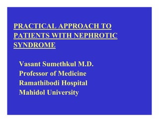 PRACTICAL APPROACH TO
PATIENTS WITH NEPHROTIC
SYNDROME

 Vasant Sumethkul M.D.
 Professor of Medicine
 Ramathibodi Hospital
 Mahidol University
 