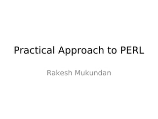 Practical Approach to PERL

      Rakesh Mukundan
 