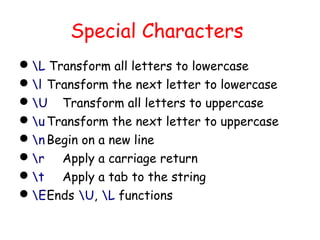 Special Characters
L Transform all letters to lowercase
l Transform the next letter to lowercase
U Transform all letters to uppercase
u Transform the next letter to uppercase
n Begin on a new line
r Apply a carriage return
t Apply a tab to the string
EEnds U, L functions
 